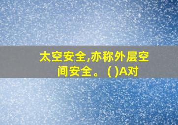 太空安全,亦称外层空间安全。 ( )A对